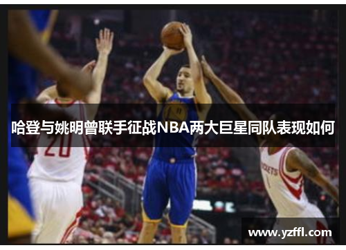 哈登与姚明曾联手征战NBA两大巨星同队表现如何